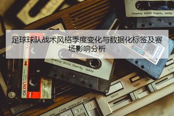 足球球队战术风格季度变化与数据化标签及赛场影响分析